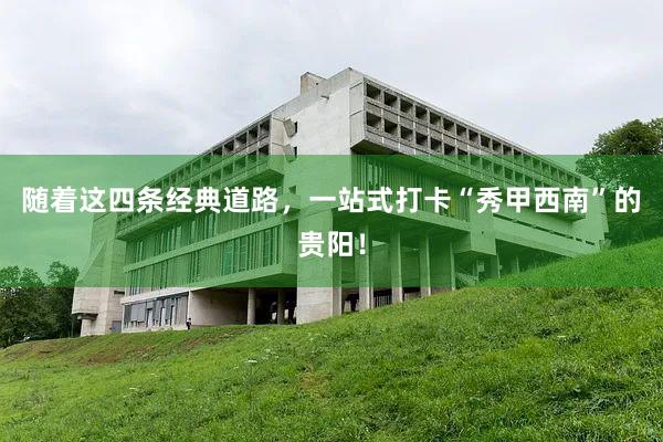 随着这四条经典道路，一站式打卡“秀甲西南”的贵阳！